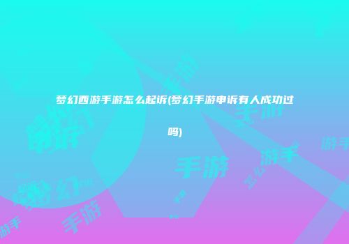梦幻西游手游怎么起诉(梦幻手游申诉有人成功过吗)