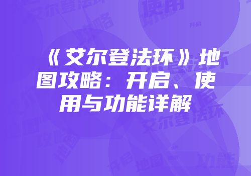 《艾尔登法环》地图攻略：开启、使用与功能详解