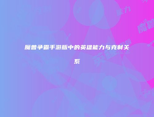 魔兽争霸手游版中的英雄能力与克制关系