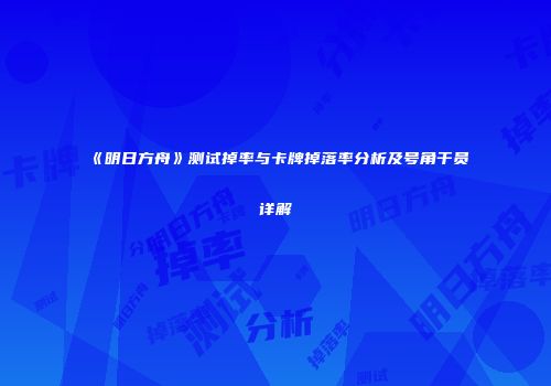 《明日方舟》测试掉率与卡牌掉落率分析及号角干员详解