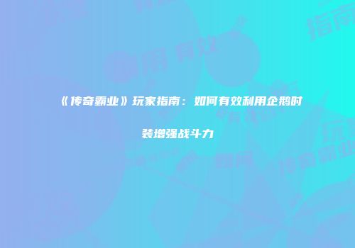 《传奇霸业》玩家指南：如何有效利用企鹅时装增强战斗力