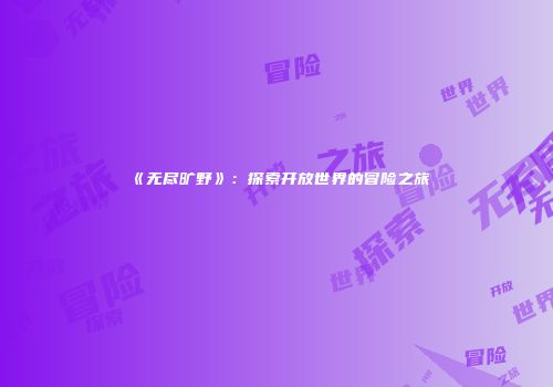 《无尽旷野》：探索开放世界的冒险之旅