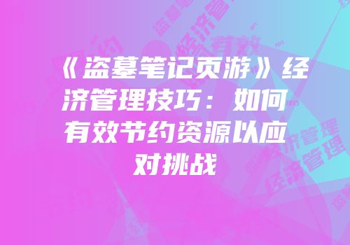 《盗墓笔记页游》经济管理技巧：如何有效节约资源以应对挑战
