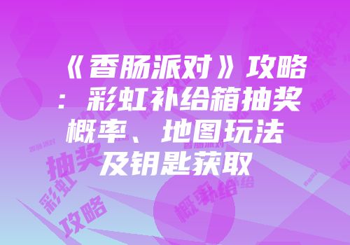 《香肠派对》攻略：彩虹补给箱抽奖概率、地图玩法及钥匙获取