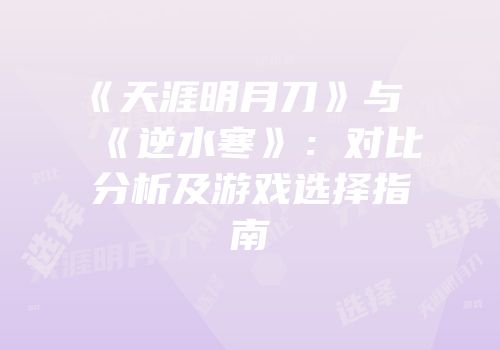 《天涯明月刀》与《逆水寒》：对比分析及游戏选择指南
