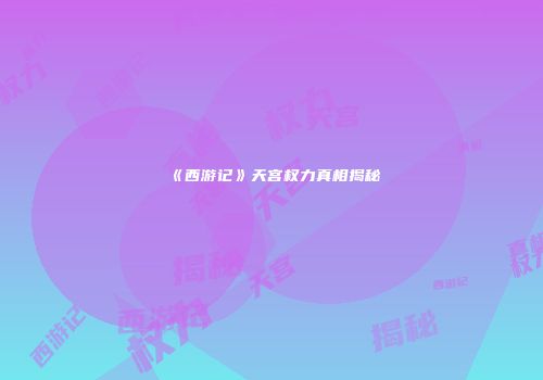 《西游记》天宫权力真相揭秘