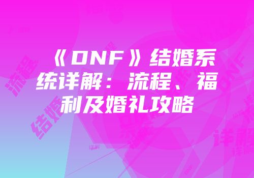 《DNF》结婚系统详解：流程、福利及婚礼攻略
