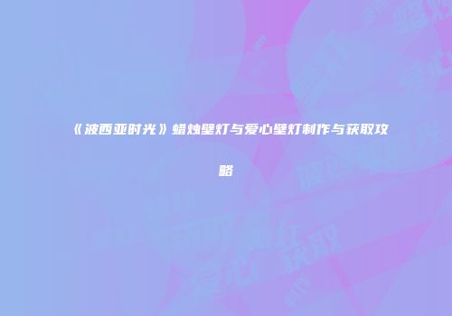 《波西亚时光》蜡烛壁灯与爱心壁灯制作与获取攻略