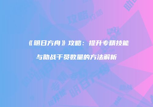 《明日方舟》攻略：提升专精技能与助战干员数量的方法解析