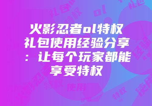 火影忍者ol特权礼包使用经验分享：让每个玩家都能享受特权