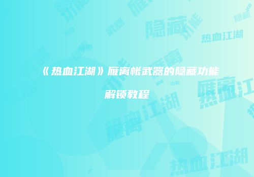 《热血江湖》雁离帐武器的隐藏功能解锁教程