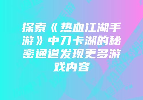 探索《热血江湖手游》中刀卡湖的秘密通道发现更多游戏内容