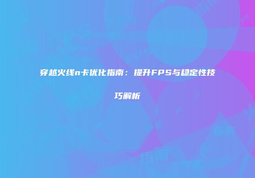 穿越火线n卡优化指南：提升FPS与稳定性技巧解析