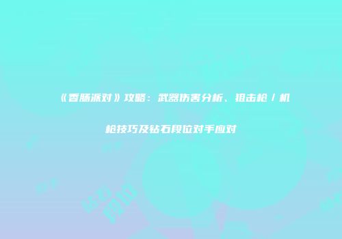 《香肠派对》攻略：武器伤害分析、狙击枪／机枪技巧及钻石段位对手应对