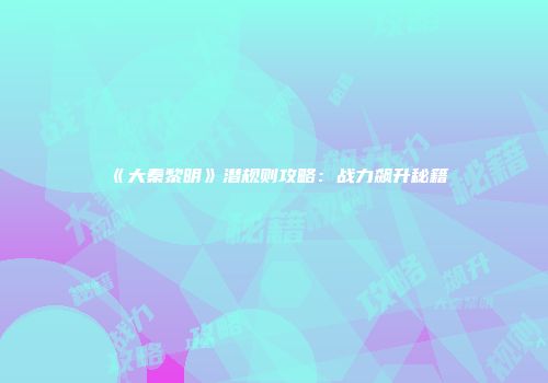 《大秦黎明》潜规则攻略：战力飙升秘籍