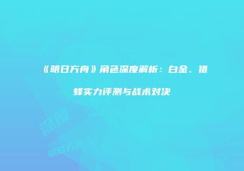 《明日方舟》角色深度解析：白金、猎蜂实力评测与战术对决