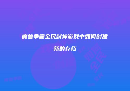 魔兽争霸全民封神游戏中如何创建新的存档