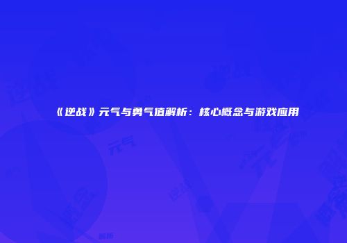《逆战》元气与勇气值解析：核心概念与游戏应用