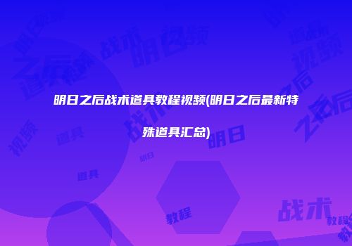 明日之后战术道具教程视频(明日之后最新特殊道具汇总)