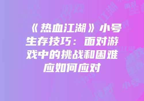 《热血江湖》小号生存技巧：面对游戏中的挑战和困难应如何应对