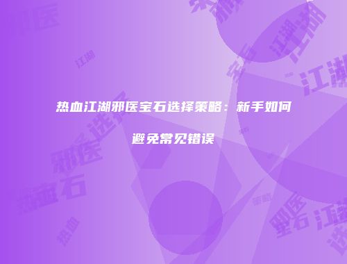 热血江湖邪医宝石选择策略：新手如何避免常见错误