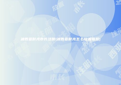 波西亚时光市长注册(波西亚时光怎么放置执照)