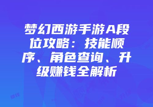 梦幻西游手游A段位攻略：技能顺序、角色查询、升级赚钱全解析