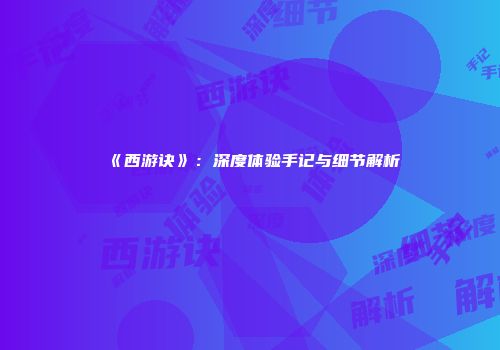 《西游诀》：深度体验手记与细节解析