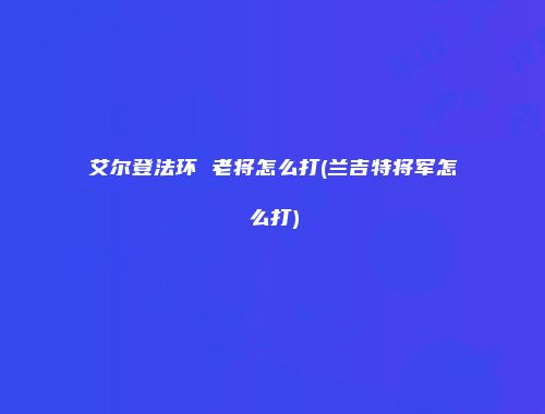艾尔登法环 老将怎么打(兰吉特将军怎么打)