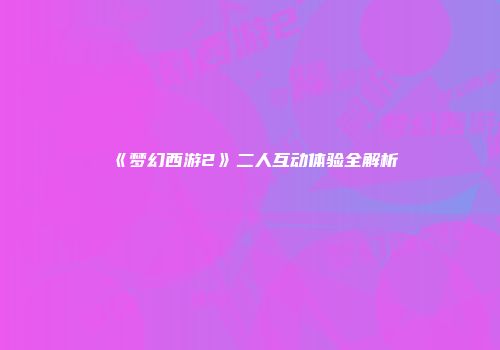 《梦幻西游2》二人互动体验全解析