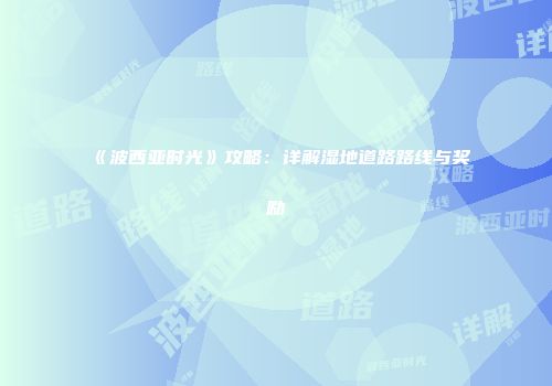 《波西亚时光》攻略：详解湿地道路路线与奖励