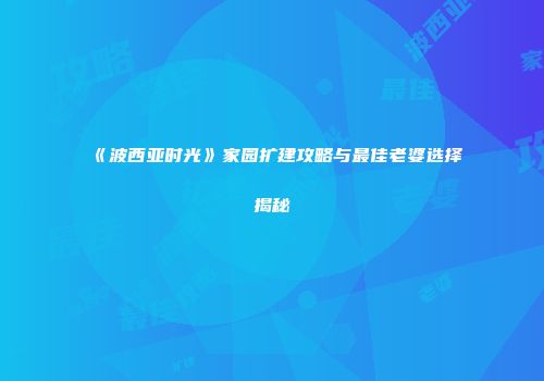 《波西亚时光》家园扩建攻略与最佳老婆选择揭秘