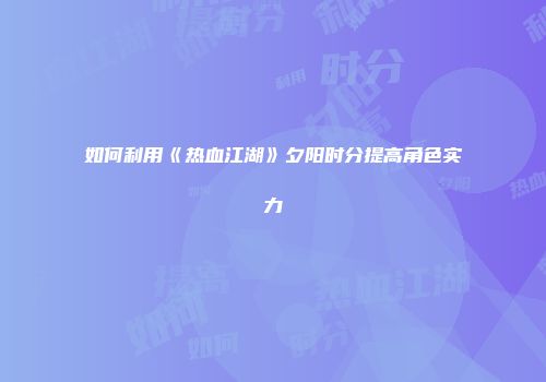 如何利用《热血江湖》夕阳时分提高角色实力