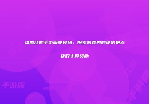 热血江湖手游版兑换码：探索游戏内的秘密地点获取丰厚奖励