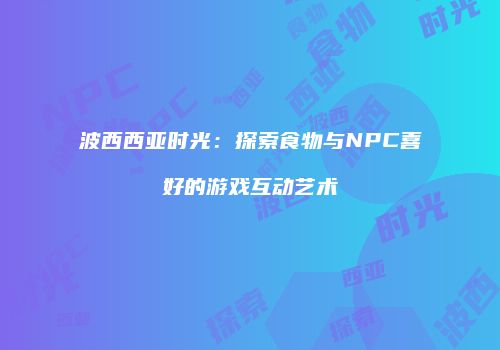 波西西亚时光：探索食物与NPC喜好的游戏互动艺术