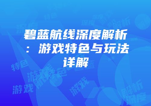 碧蓝航线深度解析：游戏特色与玩法详解