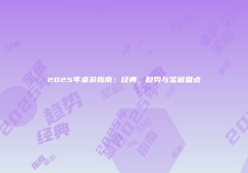 2025年桌游指南：经典、趋势与宝藏盘点