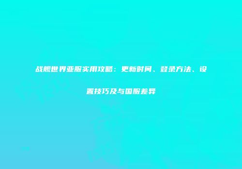 战舰世界亚服实用攻略：更新时间、登录方法、设置技巧及与国服差异