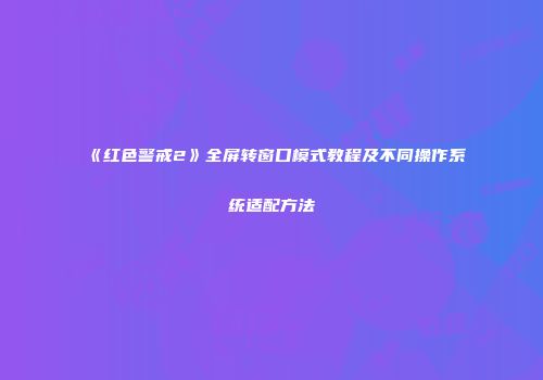 《红色警戒2》全屏转窗口模式教程及不同操作系统适配方法