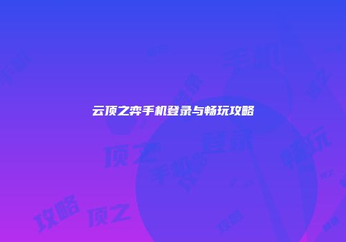云顶之弈手机登录与畅玩攻略