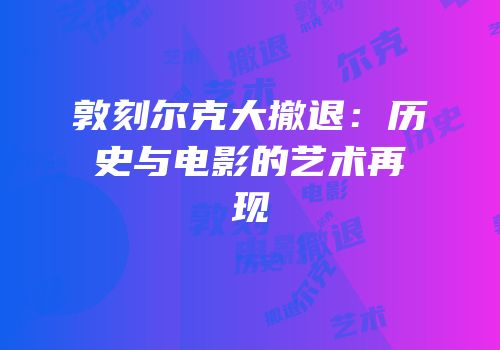 敦刻尔克大撤退：历史与电影的艺术再现