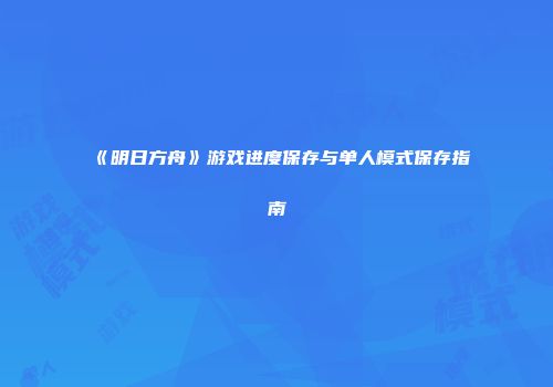 《明日方舟》游戏进度保存与单人模式保存指南