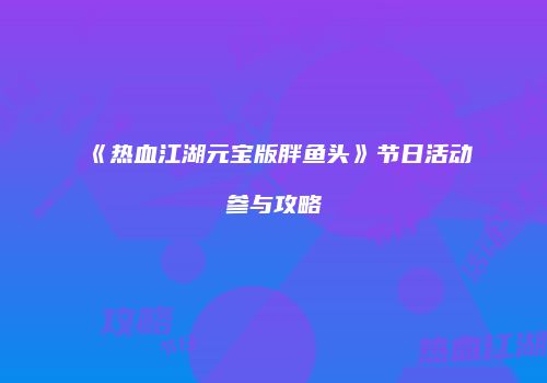 《热血江湖元宝版胖鱼头》节日活动参与攻略