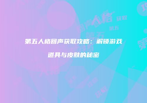 第五人格回声获取攻略：解锁游戏道具与皮肤的秘密