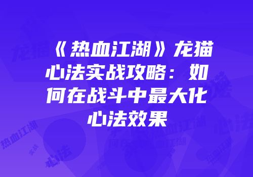 《热血江湖》龙猫心法实战攻略：如何在战斗中最大化心法效果