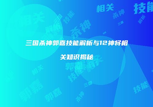 三国杀神郭嘉技能解析与12神将相关知识揭秘