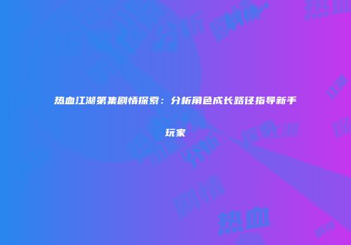 热血江湖第集剧情探索：分析角色成长路径指导新手玩家