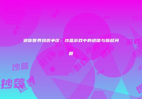 迷你世界抄袭争议：沙盒游戏中的道德与版权问题