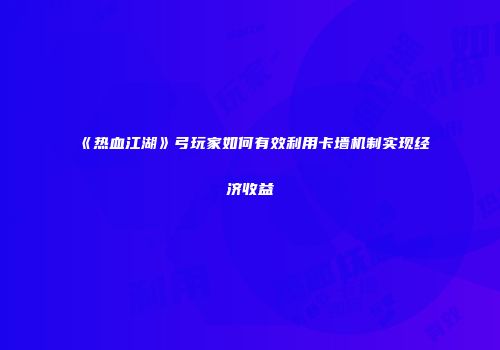 《热血江湖》弓玩家如何有效利用卡墙机制实现经济收益