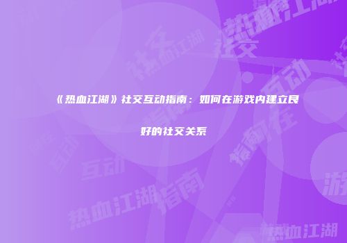 《热血江湖》社交互动指南：如何在游戏内建立良好的社交关系